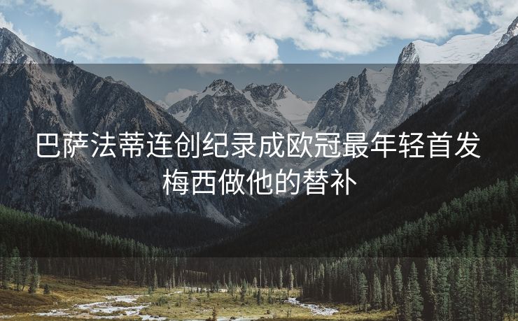 巴萨法蒂连创纪录成欧冠最年轻首发 梅西做他的替补