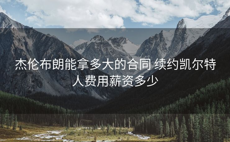 杰伦布朗能拿多大的合同 续约凯尔特人费用薪资多少