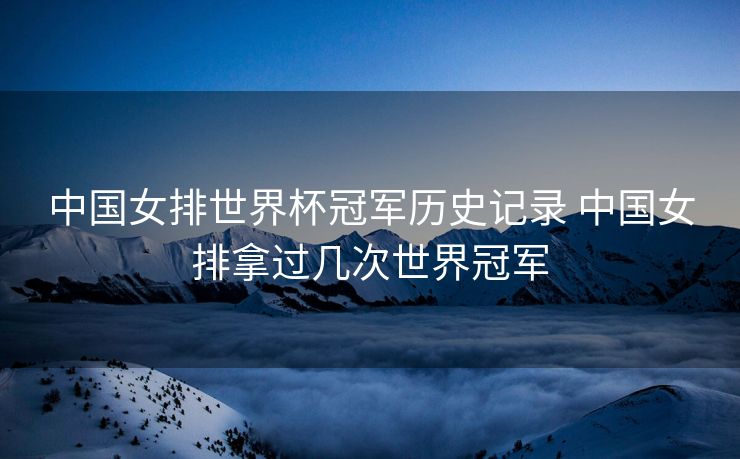 中国女排世界杯冠军历史记录 中国女排拿过几次世界冠军