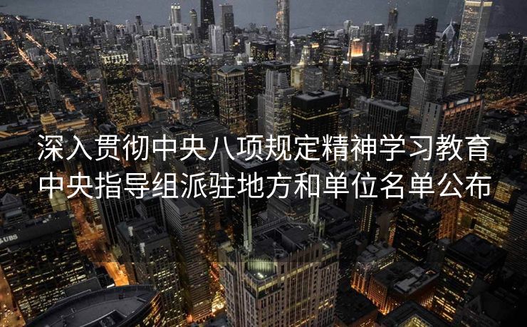 深入贯彻中央八项规定精神学习教育中央指导组派驻地方和单位名单公布