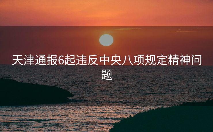 天津通报6起违反中央八项规定精神问题