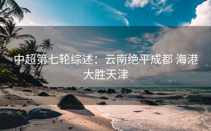 中超第七轮综述：云南绝平成都 海港大胜天津