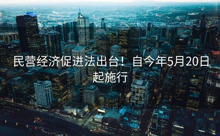 民营经济促进法出台！自今年5月20日起施行