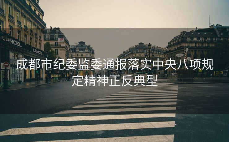 成都市纪委监委通报落实中央八项规定精神正反典型