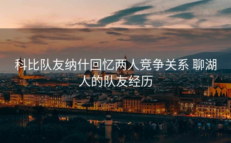 科比队友纳什回忆两人竞争关系 聊湖人的队友经历