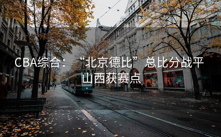 CBA综合：“北京德比”总比分战平 山西获赛点