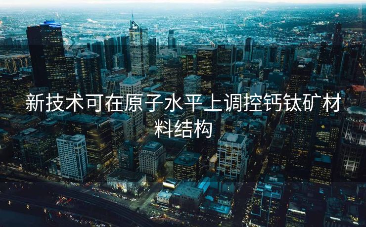 新技术可在原子水平上调控钙钛矿材料结构
