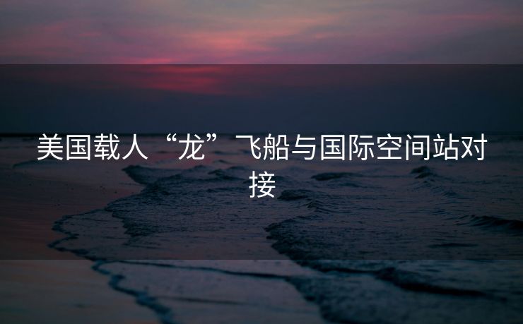 美国载人“龙”飞船与国际空间站对接