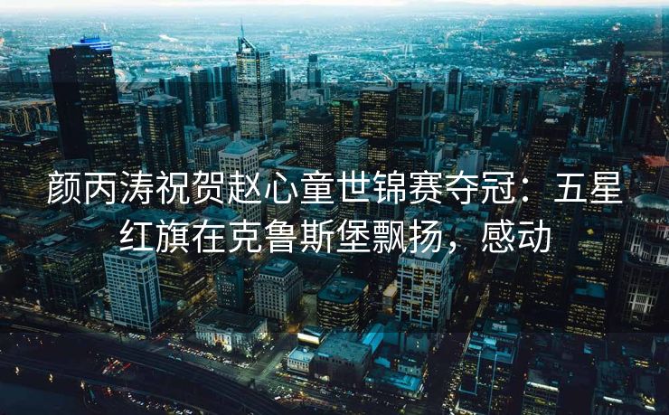 颜丙涛祝贺赵心童世锦赛夺冠：五星红旗在克鲁斯堡飘扬，感动