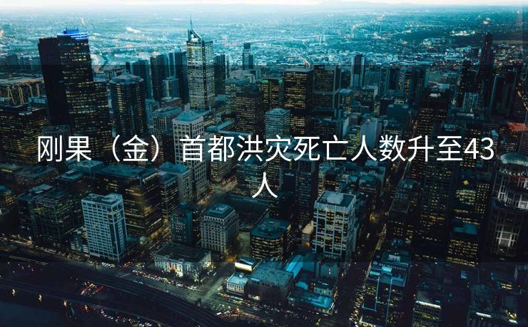 刚果（金）首都洪灾死亡人数升至43人