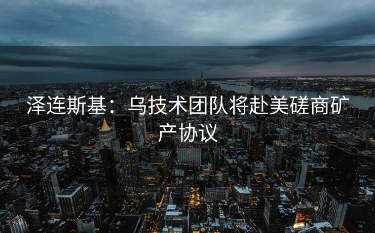 泽连斯基：乌技术团队将赴美磋商矿产协议