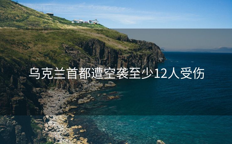 乌克兰首都遭空袭至少12人受伤