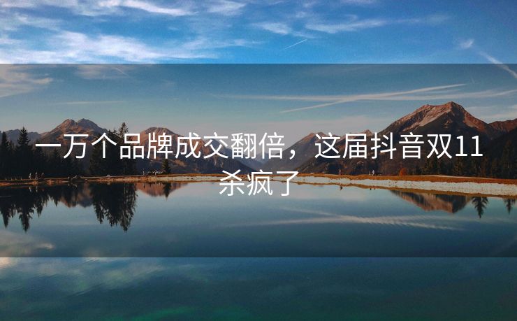 一万个品牌成交翻倍，这届抖音双11杀疯了
