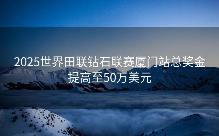2025世界田联钻石联赛厦门站总奖金提高至50万美元