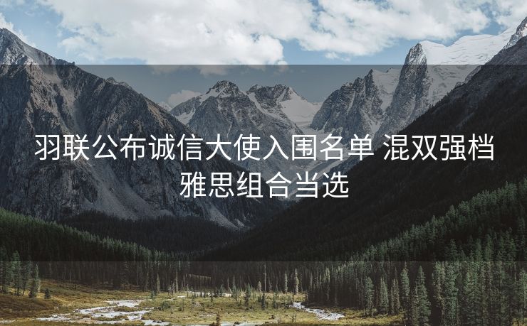 羽联公布诚信大使入围名单 混双强档雅思组合当选
