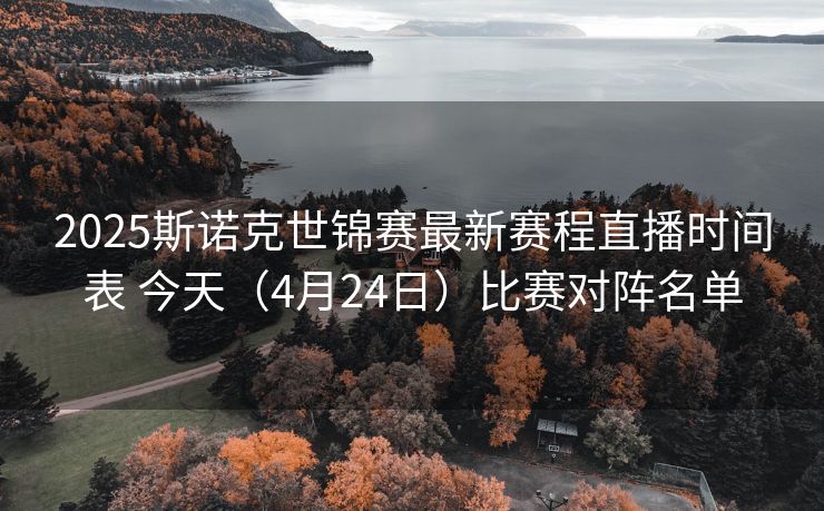 2025斯诺克世锦赛最新赛程直播时间表 今天（4月24日）比赛对阵名单