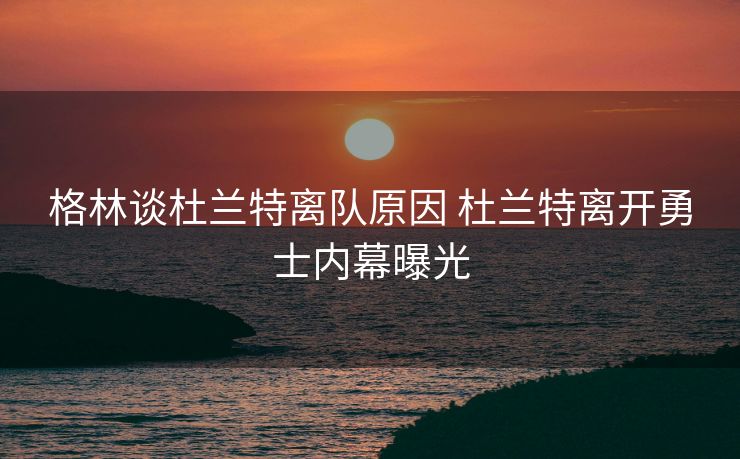 格林谈杜兰特离队原因 杜兰特离开勇士内幕曝光