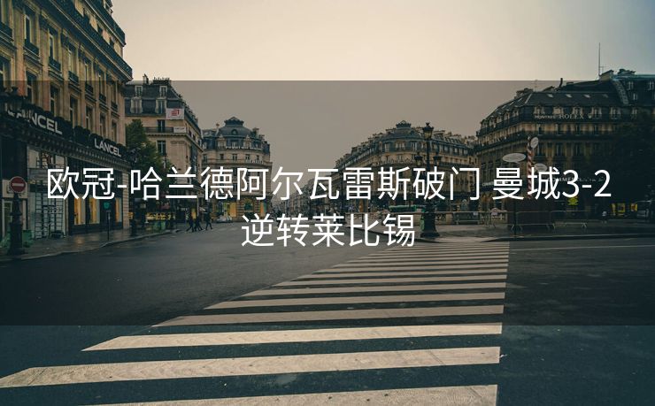 欧冠-哈兰德阿尔瓦雷斯破门 曼城3-2逆转莱比锡