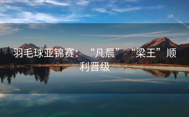 羽毛球亚锦赛：“凡晨”“梁王”顺利晋级