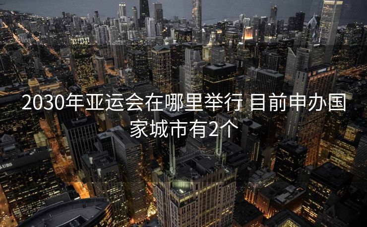2030年亚运会在哪里举行 目前申办国家城市有2个