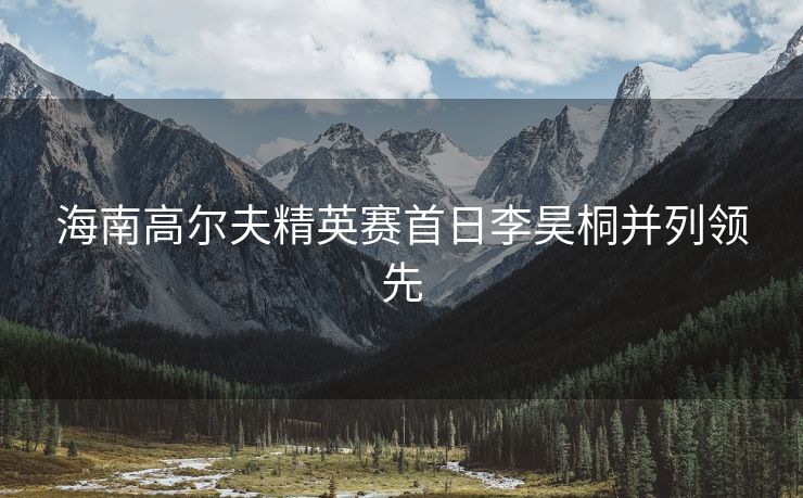 海南高尔夫精英赛首日李昊桐并列领先