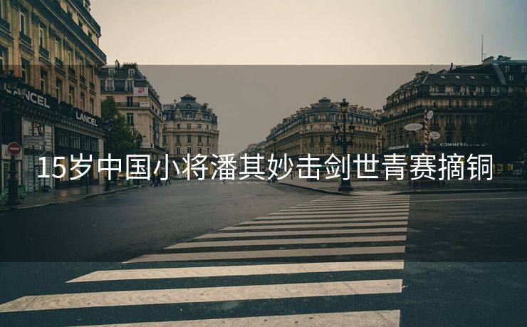 15岁中国小将潘其妙击剑世青赛摘铜