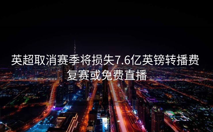 英超取消赛季将损失7.6亿英镑转播费 复赛或免费直播