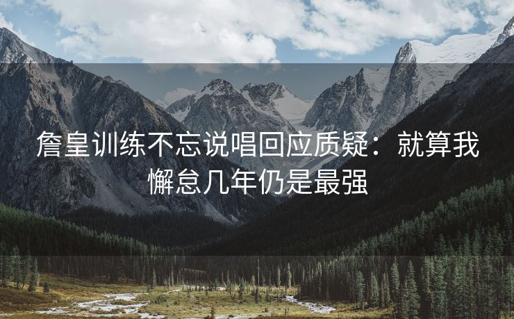 詹皇训练不忘说唱回应质疑：就算我懈怠几年仍是最强