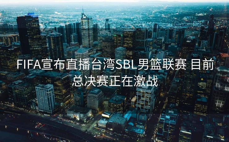 FIFA宣布直播台湾SBL男篮联赛 目前总决赛正在激战