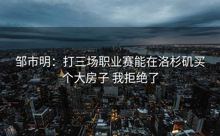 邹市明：打三场职业赛能在洛杉矶买个大房子 我拒绝了