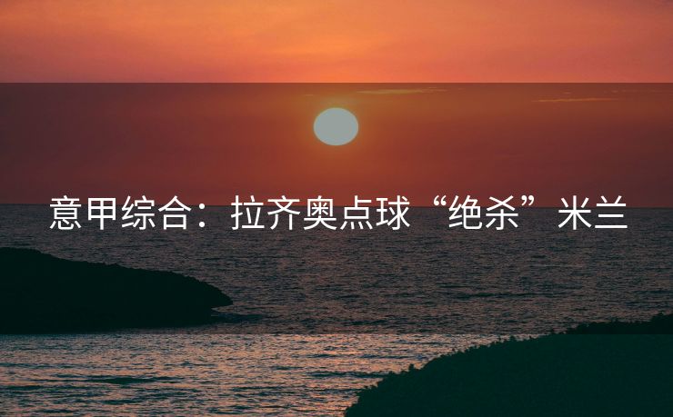 意甲综合：拉齐奥点球“绝杀”米兰