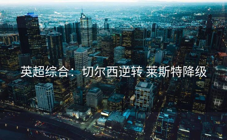 英超综合：切尔西逆转 莱斯特降级