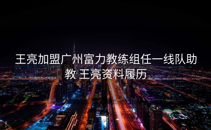 王亮加盟广州富力教练组任一线队助教 王亮资料履历