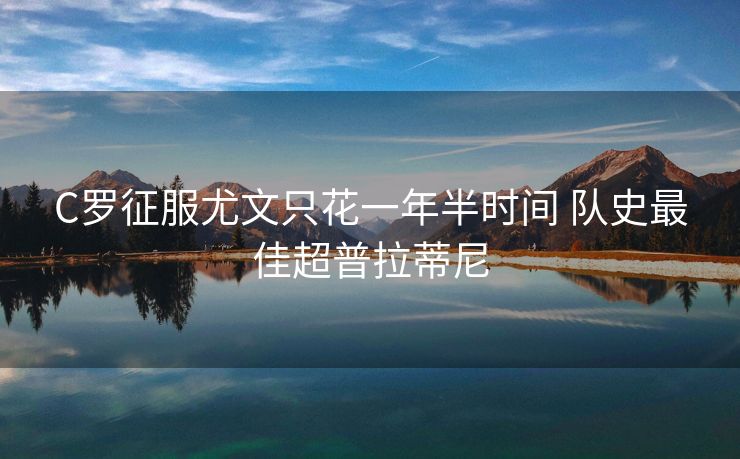 C罗征服尤文只花一年半时间 队史最佳超普拉蒂尼