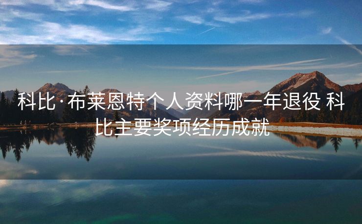 科比·布莱恩特个人资料哪一年退役 科比主要奖项经历成就