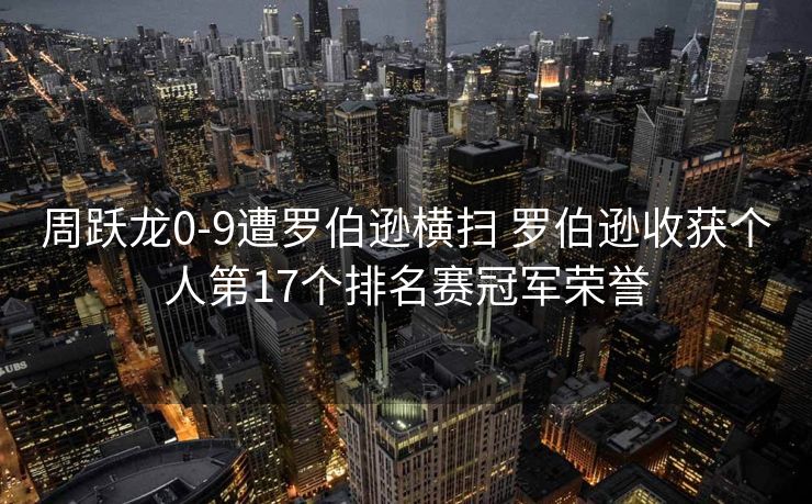 周跃龙0-9遭罗伯逊横扫 罗伯逊收获个人第17个排名赛冠军荣誉