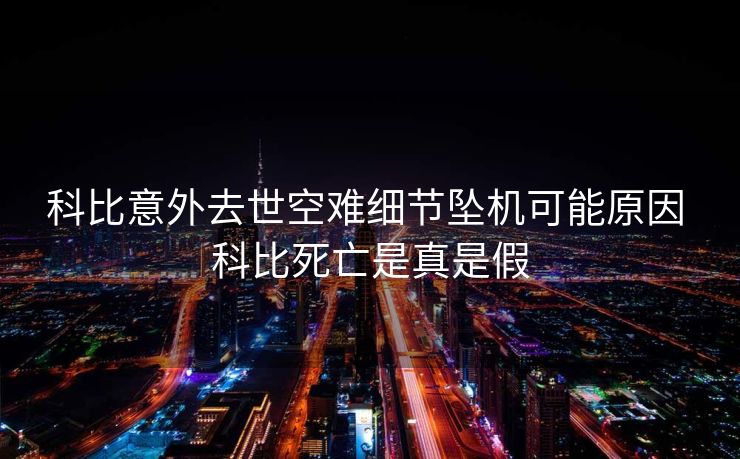 科比意外去世空难细节坠机可能原因 科比死亡是真是假