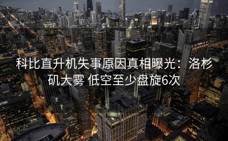 科比直升机失事原因真相曝光：洛杉矶大雾 低空至少盘旋6次