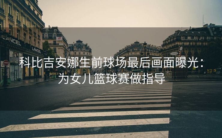科比吉安娜生前球场最后画面曝光：为女儿篮球赛做指导
