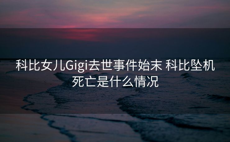 科比女儿Gigi去世事件始末 科比坠机死亡是什么情况
