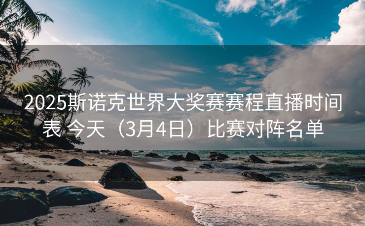 2025斯诺克世界大奖赛赛程直播时间表 今天（3月4日）比赛对阵名单
