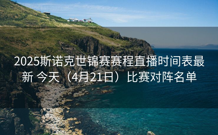2025斯诺克世锦赛赛程直播时间表最新 今天（4月21日）比赛对阵名单