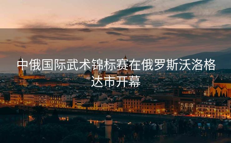 中俄国际武术锦标赛在俄罗斯沃洛格达市开幕