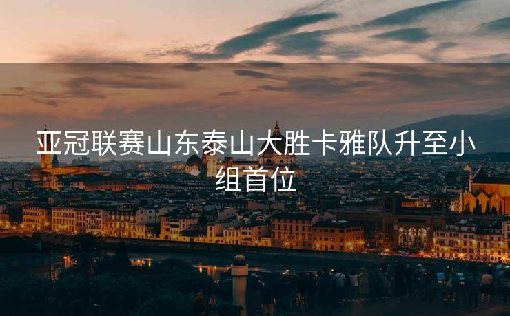 亚冠联赛山东泰山大胜卡雅队升至小组首位