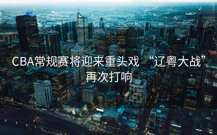 CBA常规赛将迎来重头戏 “辽粤大战”再次打响