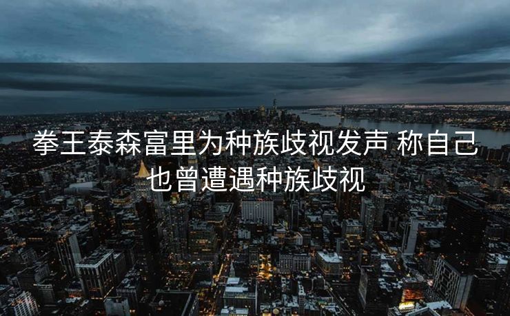 拳王泰森富里为种族歧视发声 称自己也曾遭遇种族歧视