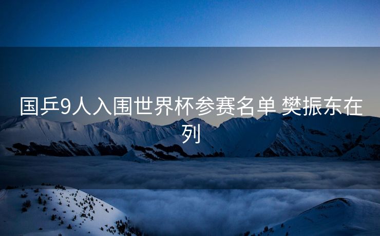 国乒9人入围世界杯参赛名单 樊振东在列