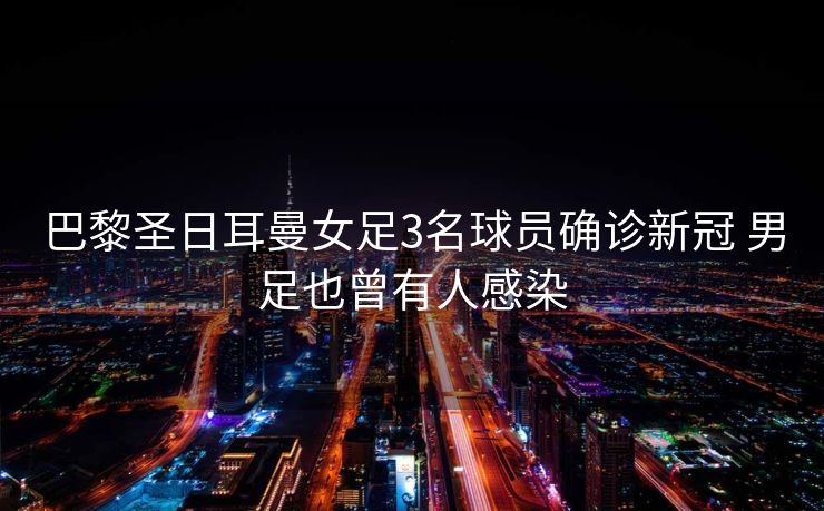 巴黎圣日耳曼女足3名球员确诊新冠 男足也曾有人感染