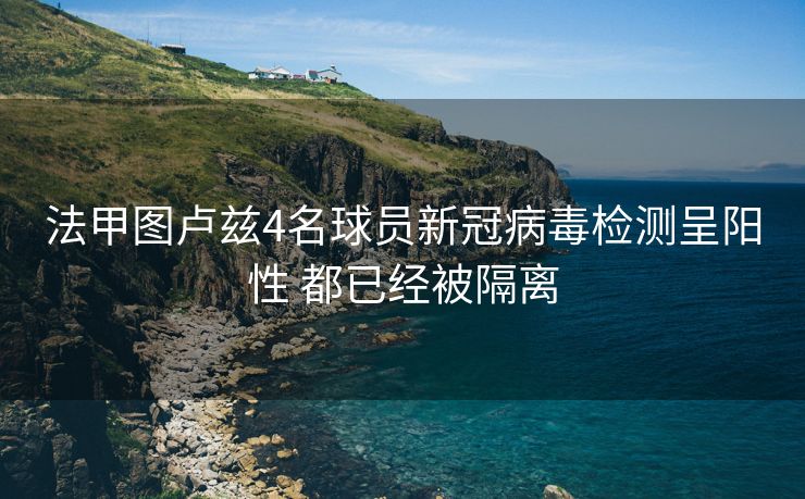 法甲图卢兹4名球员新冠病毒检测呈阳性 都已经被隔离