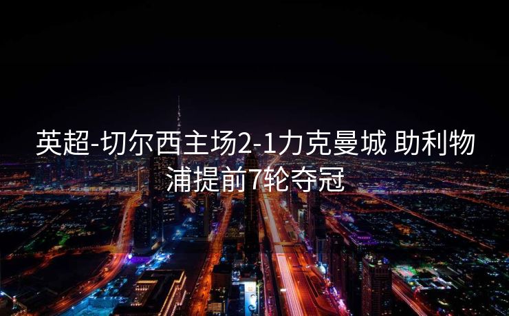 英超-切尔西主场2-1力克曼城 助利物浦提前7轮夺冠
